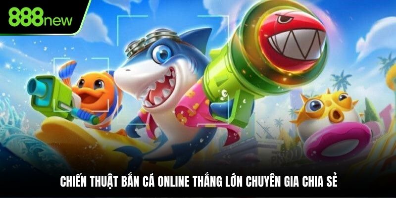 Chiến thuật bắn cá online thắng lớn chuyên gia chia sẻ
