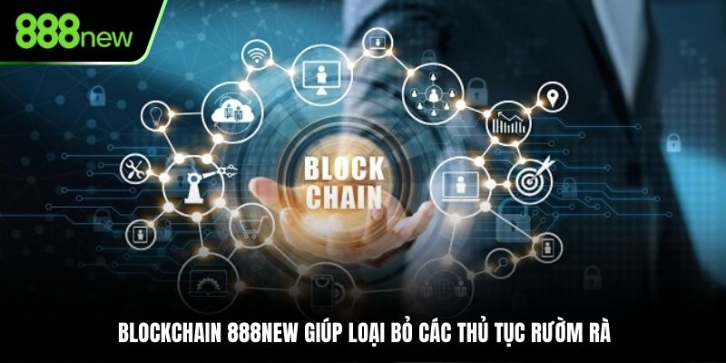 Blockchain 888NEW giúp loại bỏ các thủ tục rườm rà