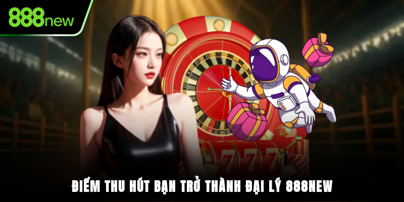 Điểm thu hút bạn trở thành đại lý 888NEW