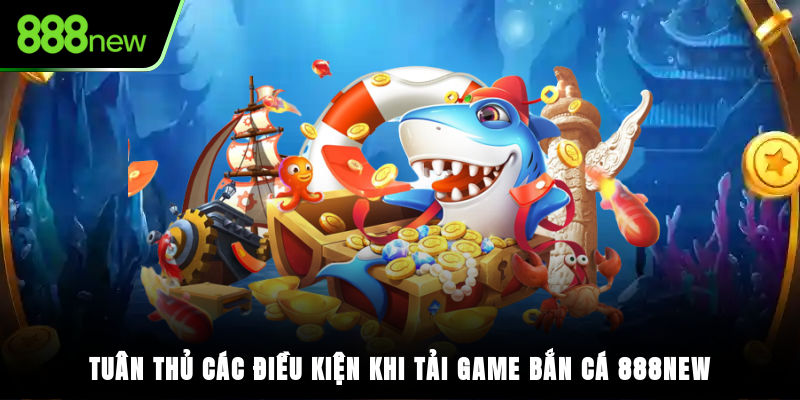 Tuân thủ các điều kiện khi tải game bắn cá 888NEW